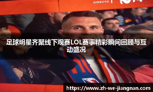 足球明星齐聚线下观赛LOL赛事精彩瞬间回顾与互动盛况