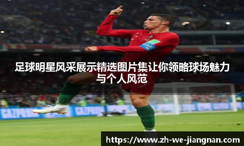 足球明星风采展示精选图片集让你领略球场魅力与个人风范