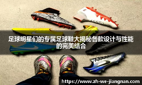 足球明星们的专属足球鞋大揭秘各款设计与性能的完美结合