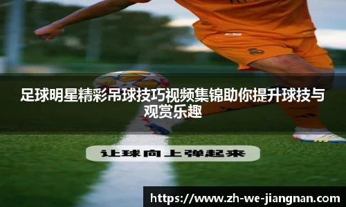 足球明星精彩吊球技巧视频集锦助你提升球技与观赏乐趣