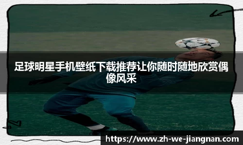 足球明星手机壁纸下载推荐让你随时随地欣赏偶像风采